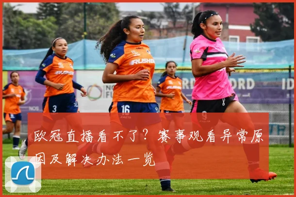 欧冠直播看不了?赛事观看异常原因及解决办法一览