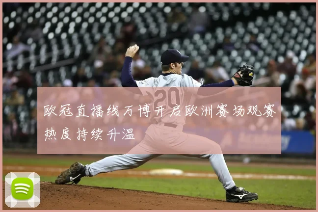 欧冠直播线万博开启欧洲赛场观赛热度持续升温