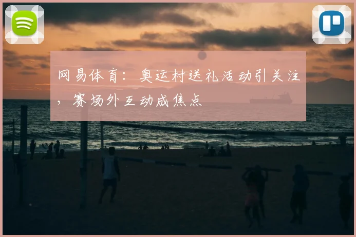 网易体育:奥运村送礼活动引关注,赛场外互动成焦点