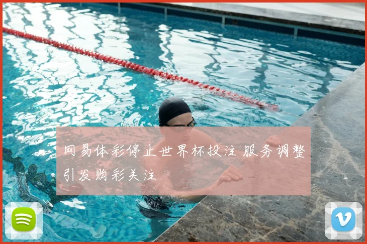 网易体彩停止世界杯投注 服务调整引发购彩关注