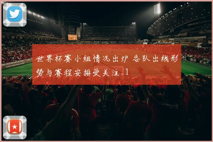 世界杯赛小组情况出炉 各队出线形势与赛程安排受关注_1