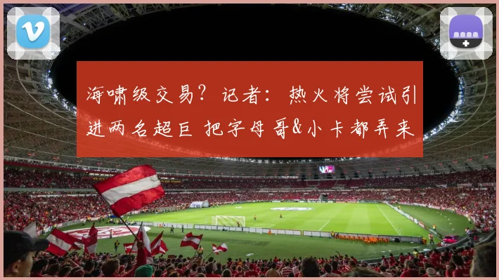 海啸级交易?记者:热火将尝试引进两名超巨 把字母哥&小卡都弄来