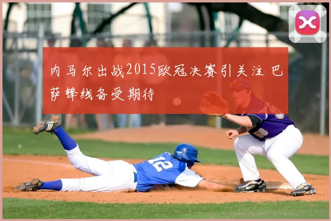 内马尔出战2015欧冠决赛引关注 巴萨锋线备受期待