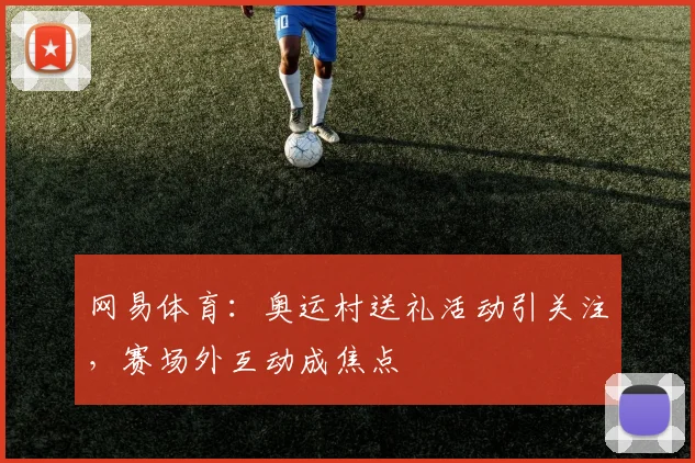 网易体育:奥运村送礼活动引关注,赛场外互动成焦点